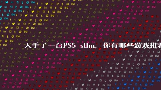 入手了一台PS5 silm，你有哪些游戏推荐？