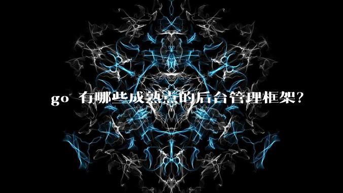 go 有哪些成熟点的后台管理框架？