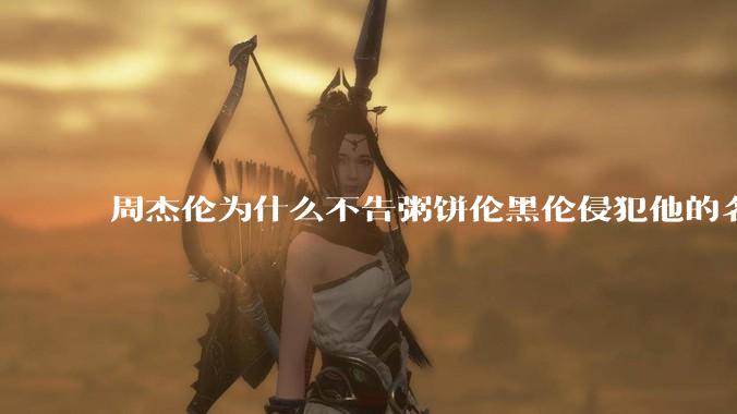 周杰伦为什么不告粥饼伦黑伦侵犯他的名誉权?