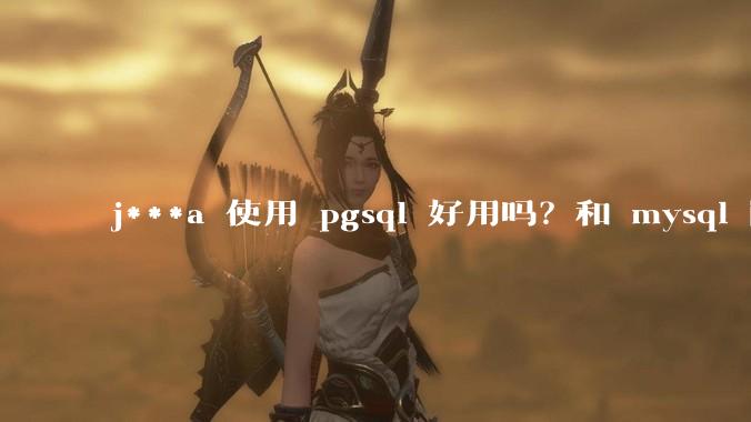 j***a 使用 pgsql 好用吗？和 mysql 区别大吗？