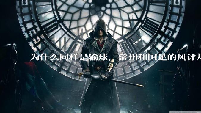 为什么同样是输球，常州和国足的风评却差那么多呢？