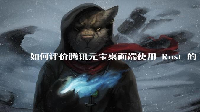 如何评价腾讯元宝桌面端使用 Rust 的 Tauri 框架？