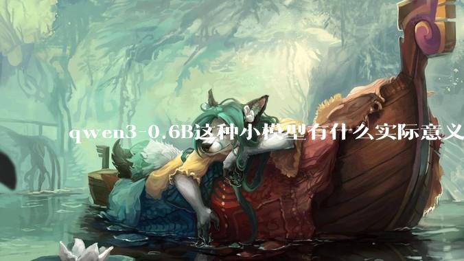 qwen3-0.6B这种小模型有什么实际意义和用途吗？