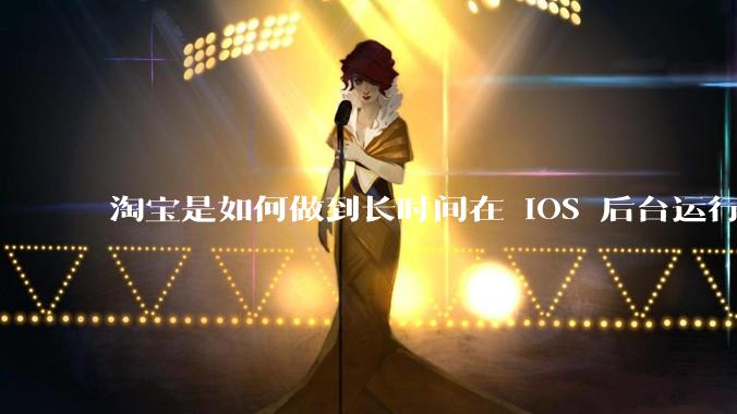 淘宝是如何做到长时间在 iOS 后台运行的？