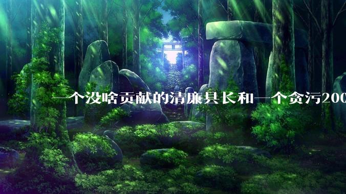 一个没啥贡献的清廉县长和一个贪污2000万但是贡献很大的县长，你更支持哪个？