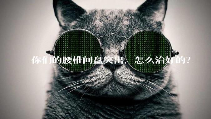 你们的腰椎间盘突出，怎么治好的？
