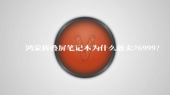 鸿蒙折叠屏笔记本为什么敢卖26999？