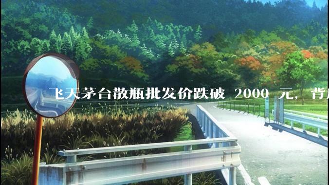 飞天茅台散瓶批发价跌破 2000 元，背后什么原因？收藏茅台还能增值吗？