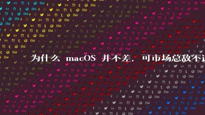 为什么 macOS 并不差，可市场总敌不过 Windows？