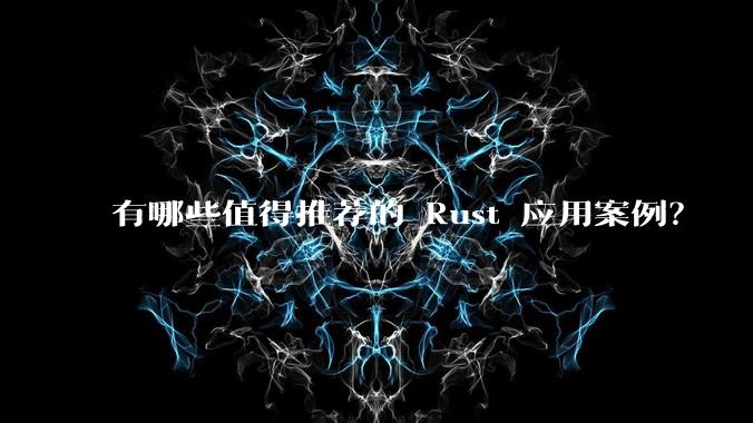 有哪些值得推荐的 Rust 应用案例？