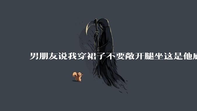 男朋友说我穿裙子不要敞开腿坐这是他底线，我该怎么办？