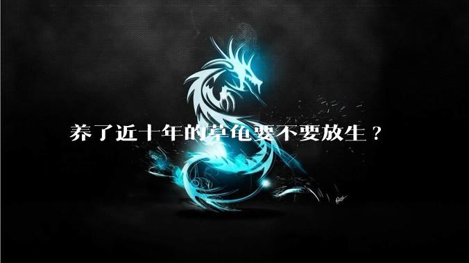 养了近十年的草龟要不要放生?