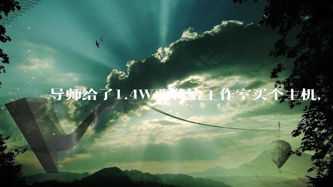 导师给了1.4W要我给工作室买个主机，是整机还是自己配？