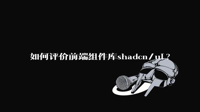 如何评价前端组件库shadcn/ui?