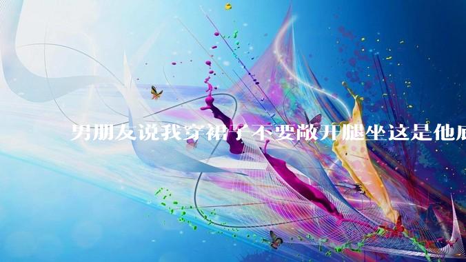 男朋友说我穿裙子不要敞开腿坐这是他底线，我该怎么办？