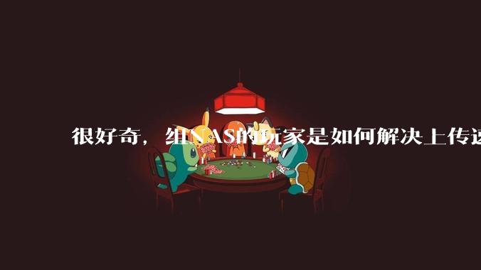 很好奇，组NAS的玩家是如何解决上传速率的问题?