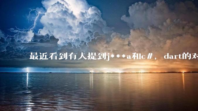 最近看到有人提到j***a和c#，dart的对比，认为j***a青黄不接，极具迷惑性，如何理解？
