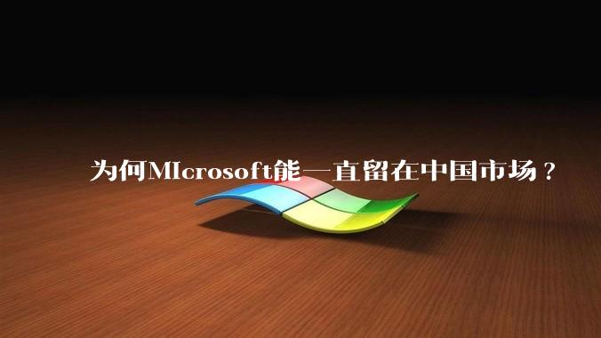 为何Microsoft能一直留在中国市场?