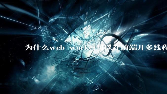 为什么web worker可以在前端开多线程，解决单线程卡死页面的问题，但是没有得到广泛使用？