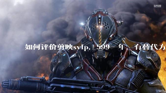 如何评价剪映svip，599一年，有替代方案吗？