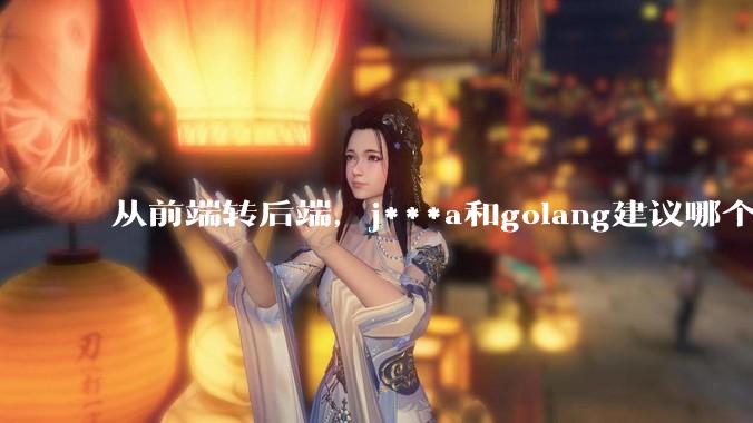 从前端转后端，j***a和golang建议哪个？