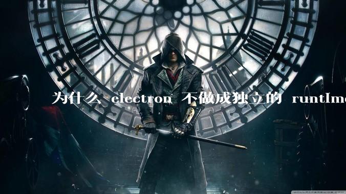为什么 electron 不做成独立的 runtime？