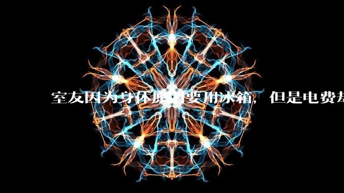 室友因为身体原因要用冰箱，但是电费却由我们平摊，合理嘛？
