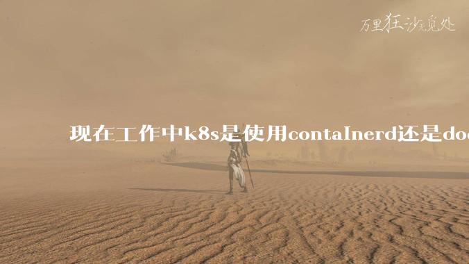 现在工作中k8s是使用containerd还是docker来管理容器?