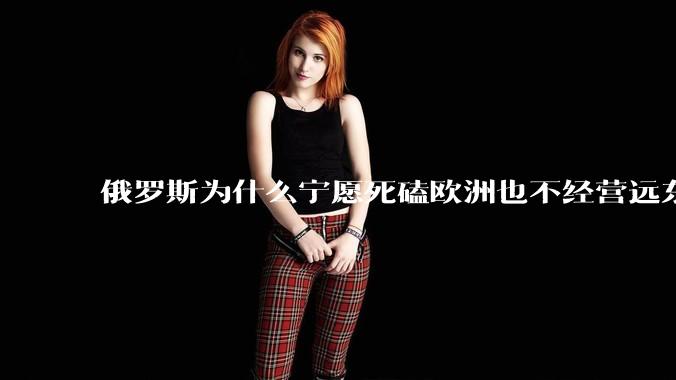俄罗斯为什么宁愿死磕欧洲也不经营远东地区？