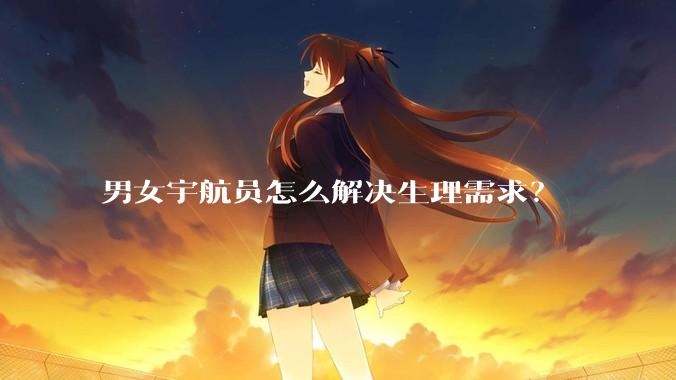 男女宇航员怎么解决生理需求？