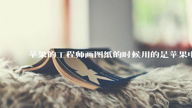 苹果的工程师画图纸的时候用的是苹果电脑还是Windows电脑？