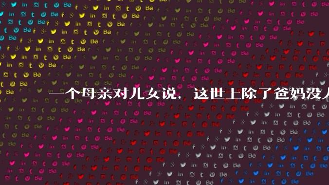 一个母亲对儿女说，这世上除了爸妈没人真心希望你们好。请问你怎么看？