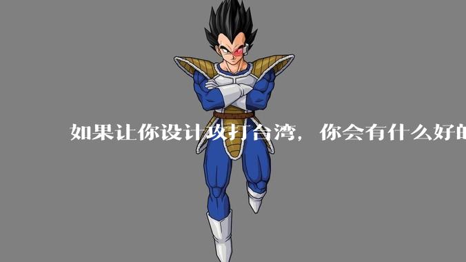 如果让你设计攻打台湾，你会有什么好的想法和打法？