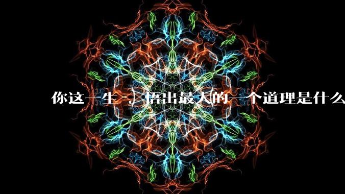 你这一生 ，悟出最大的一个道理是什么 ?