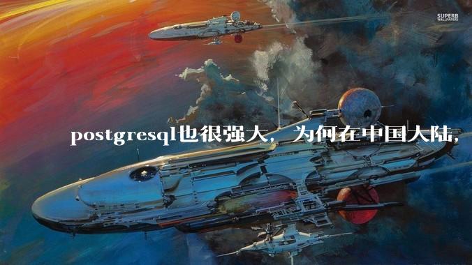 postgresql也很强大，为何在中国大陆，mysql成为主流，postgresql屈居二线呢？