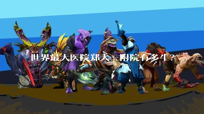 世界最大医院郑大一附院有多牛？