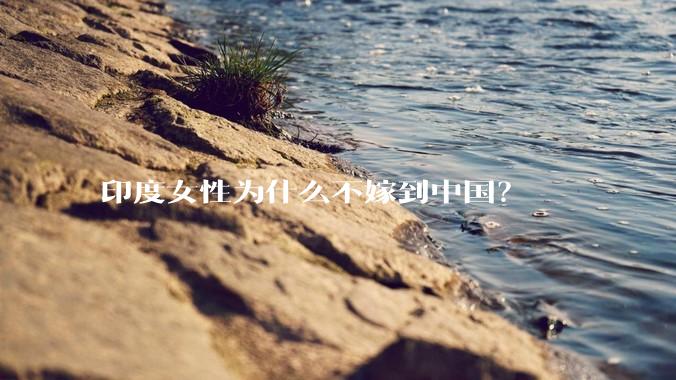 印度女性为什么不嫁到中国？