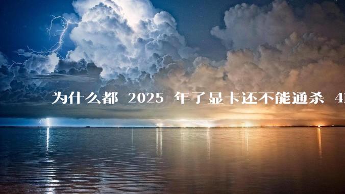 为什么都 2025 年了显卡还不能通杀 4K?