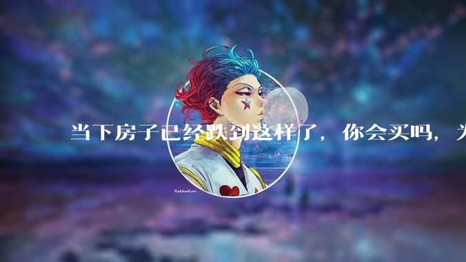 当下房子已经跌到这样了，你会买吗，为什么？