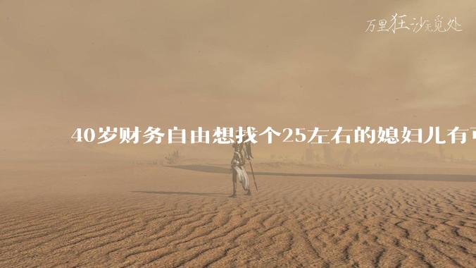 40岁财务自由想找个25左右的媳妇儿有可能吗？