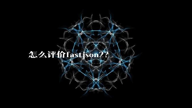 怎么评价fastjson2？