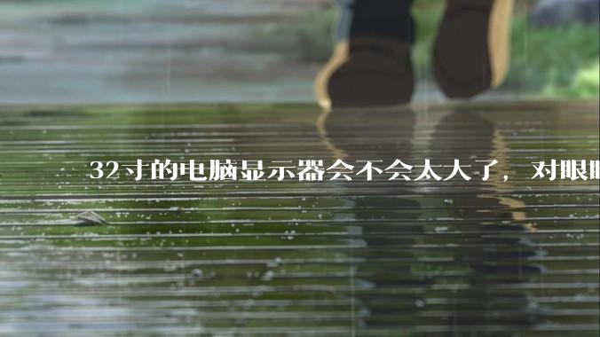 32寸的电脑显示器会不会太大了，对眼睛好不好？