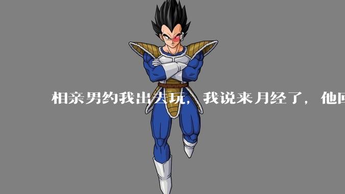 相亲男约我出去玩，我说来月经了，他回复「那还是不去玩了」，我很生气，他解释是开玩笑，这男的是不是渣男？