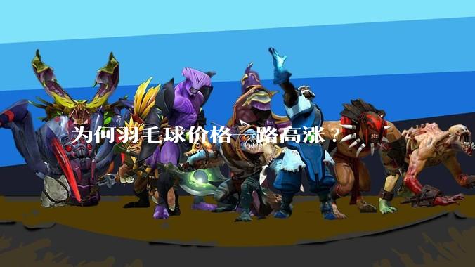 为何羽毛球价格一路高涨?