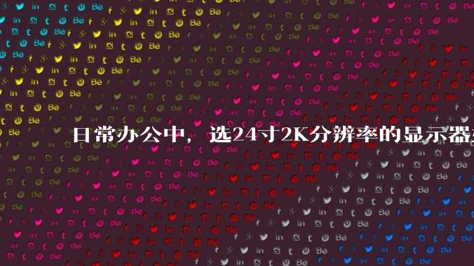 日常办公中，选24寸2K分辨率的显示器好还是27寸4K的好？