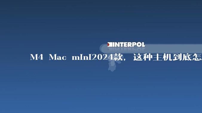 M4 Mac mini2024款，这种主机到底怎么样呀？