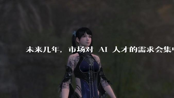 未来几年，市场对 AI 人才的需求会集中在哪几个方向？