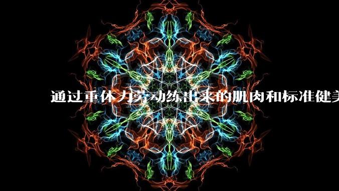 通过重体力劳动练出来的肌肉和标准健美人员肌肉有什么不同？