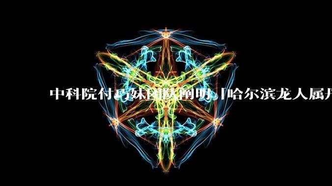 中科院付巧妹团队阐明「哈尔滨龙人属丹尼索瓦人」，连发 Science、Cell，这一发现有什么意义？