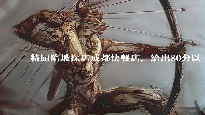 特厨隋坡探店成都快餐店，给出80分以上的高分，为什么评分远高于大饭店？